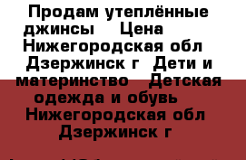 Продам утеплённые джинсы  › Цена ­ 300 - Нижегородская обл., Дзержинск г. Дети и материнство » Детская одежда и обувь   . Нижегородская обл.,Дзержинск г.